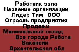 Работник зала › Название организации ­ Лидер Тим, ООО › Отрасль предприятия ­ Продажи › Минимальный оклад ­ 25 000 - Все города Работа » Вакансии   . Архангельская обл.,Северодвинск г.